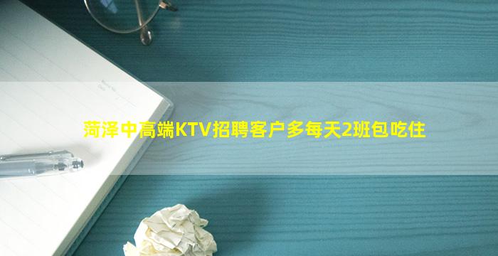 菏泽中高端KTV招聘客户多每天2班包吃住